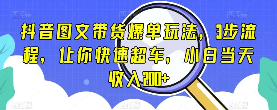 抖音图文带货爆单玩法，3步流程，让你快速超车，小白当天收入200+【揭秘】-金易项目网