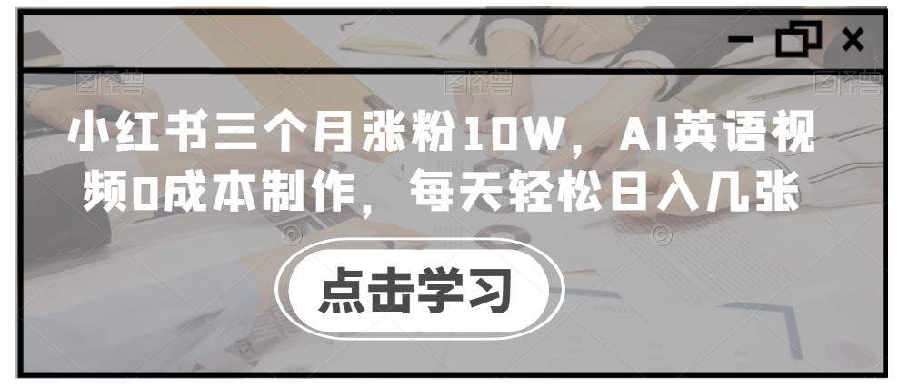 小红书三个月涨粉10W，AI英语视频0成本制作，每天轻松日入几张【揭秘】-金易项目网