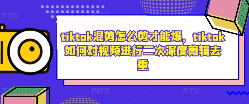 tiktok混剪怎么剪才能爆，tiktok如何对视频进行二次深度剪辑去重-金易项目网