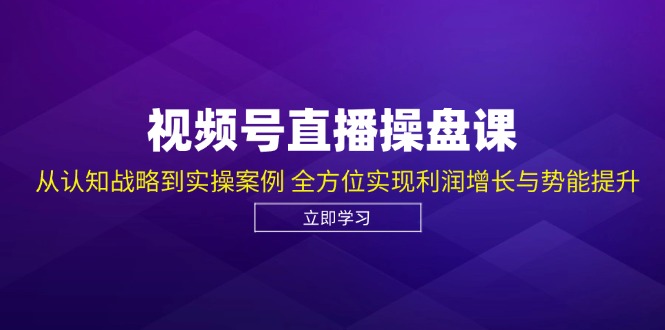 视频号直播操盘课，从认知战略到实操案例 全方位实现利润增长与势能提升-金易项目网