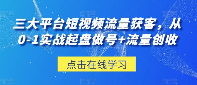 三大平台短视频流量获客，从0-1实战起盘做号+流量创收-金易项目网