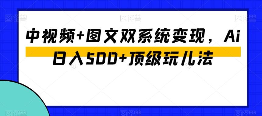 中视频+图文双系统变现，Ai日入500+顶级玩儿法-金易项目网