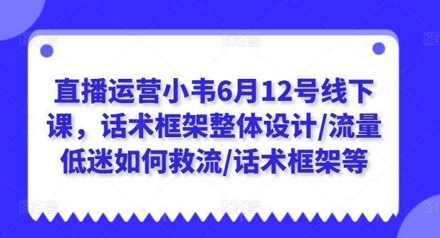 直播运营小韦6月12号线下课，话术框架整体设计/流量低迷如何救流/话术框架等-金易项目网