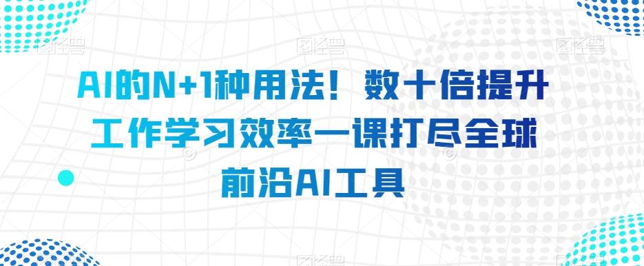 AI的N+1种用法！数十倍提升工作学习效率一课打尽全球前沿AI工具-金易项目网
