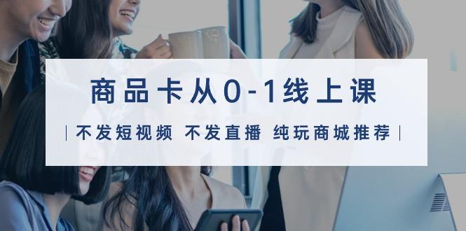 (9834期)商品卡从0-1线上课(不发短视频 不发直播 纯玩商城推荐)32节课-金易项目网
