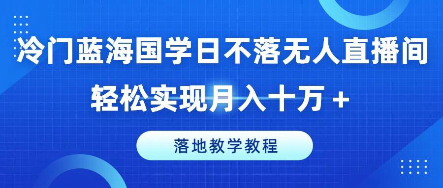 冷门蓝海国学日不落无人直播间，轻松实现月入十万+，落地教学教程【揭秘】-金易项目网