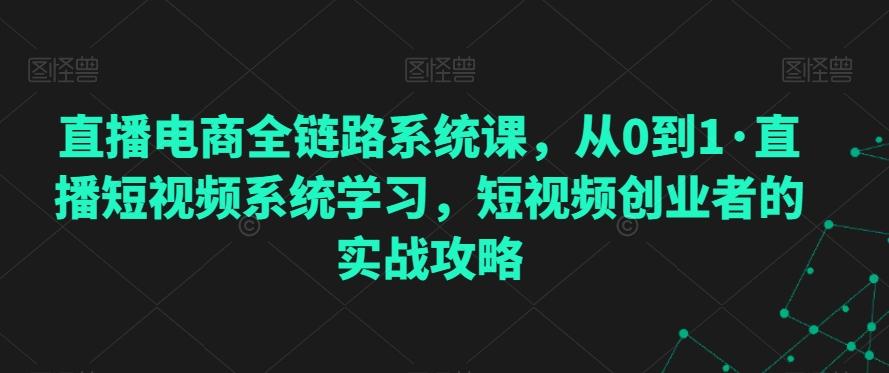 直播电商全链路系统课，从0到1·直播短视频系统学习，短视频创业者的实战攻略-金易项目网