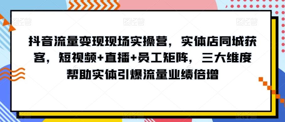 抖音流量变现现场实操营，实体店同城获客，短视频+直播+员工矩阵，三大维度帮助实体引爆流量业绩倍增-金易项目网