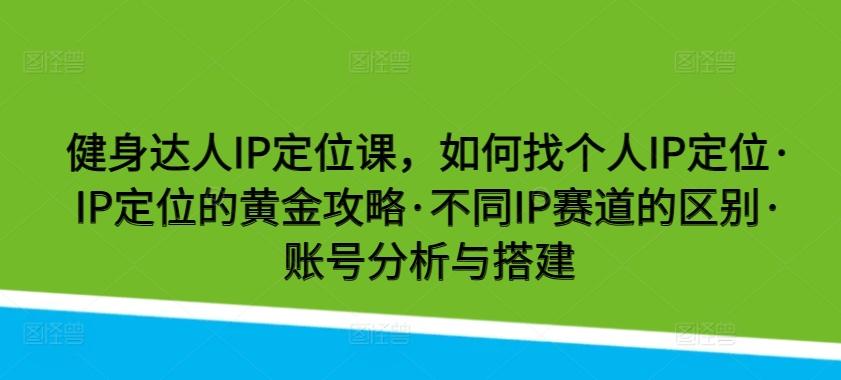 健身达人IP定位课，如何找个人IP定位·IP定位的黄金攻略·不同IP赛道的区别·账号分析与搭建-金易项目网