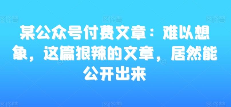某公众号付费文章：难以想象，这篇狠辣的文章，居然能公开出来-金易项目网
