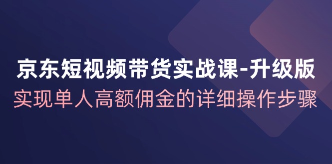 京东短视频带货实战课升级版，实现单人高额佣金的详细操作步骤-金易项目网