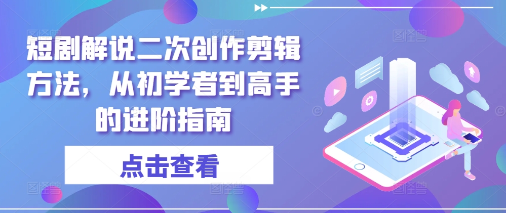 短剧解说二次创作剪辑方法，从初学者到高手的进阶指南-金易项目网