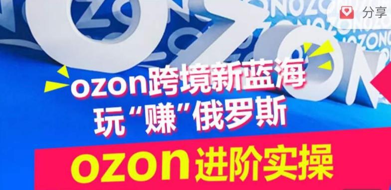 ozon跨境新蓝海玩“赚”俄罗斯，ozon进阶实操训练营-金易项目网