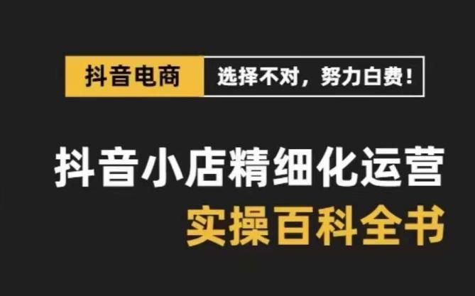 抖音小店精细化运营百科全书，保姆级运营实操讲解-金易项目网