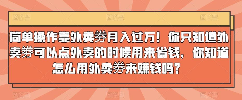 简单操作靠外卖劵月入过万！你只知道外卖劵可以点外卖的时候用来省钱，你知道怎么用外卖劵来赚钱吗？-金易项目网