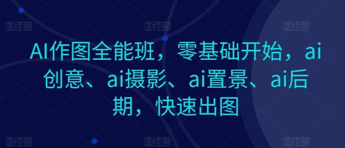 AI作图全能班，零基础开始，ai创意、ai摄影、ai置景、ai后期，快速出图-金易项目网