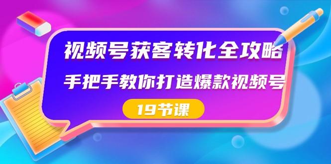 视频号获客转化全攻略，手把手教你打造爆款视频号（19节课）-金易项目网