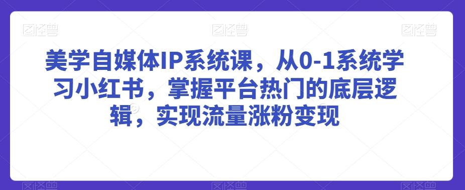 美学自媒体IP系统课，从0-1系统学习小红书，掌握平台热门的底层逻辑，实现流量涨粉变现-金易项目网