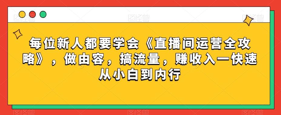 每位新人都要学会《直播间运营全攻略》，做由容，搞流量，赚收入一快速从小白到内行-金易项目网