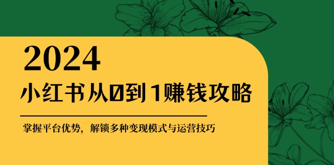 小红书从0到1赚钱攻略：掌握平台优势，解锁多种变现赚钱模式与运营技巧-金易项目网