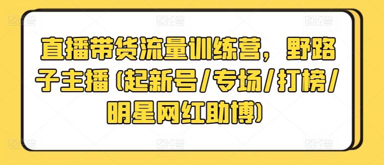 直播带货流量训练营，野路子主播(起新号/专场/打榜/明星网红助博)-金易项目网