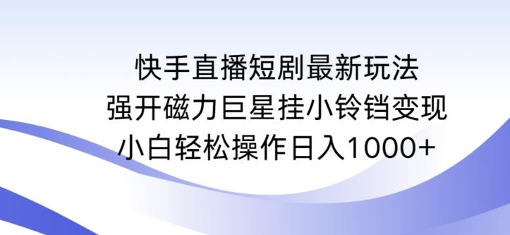 快手直播短剧最新玩法，强开磁力巨星挂小铃铛变现，小白轻松操作日入1000+【揭秘】-金易项目网
