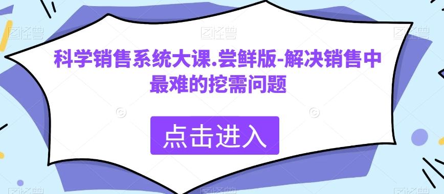科学销售系统大课.尝鲜版-解决销售中最难的挖需问题-金易项目网