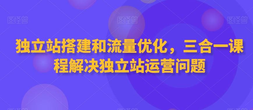独立站搭建和流量优化，三合一课程解决独立站运营问题-金易项目网