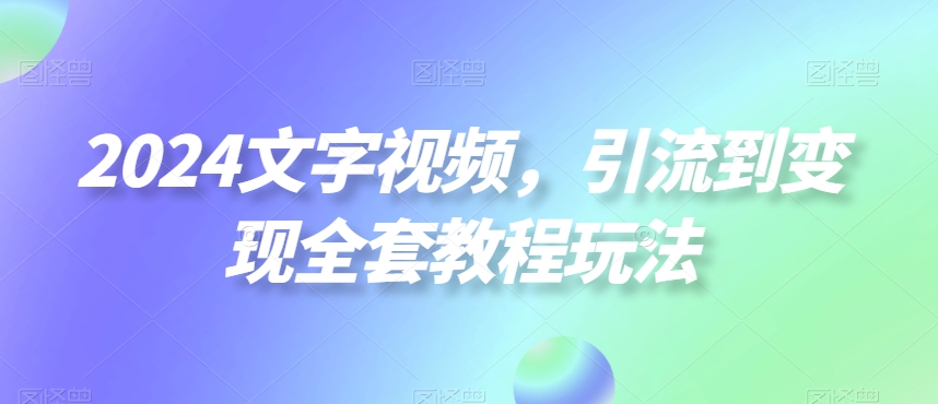 2024文字视频，引流到变现全套教程玩法【揭秘】-金易项目网