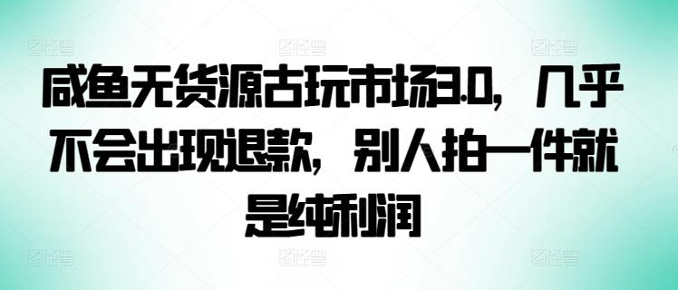 咸鱼无货源古玩市场3.0，几乎不会出现退款，别人拍一件就是纯利润【揭秘】-金易项目网