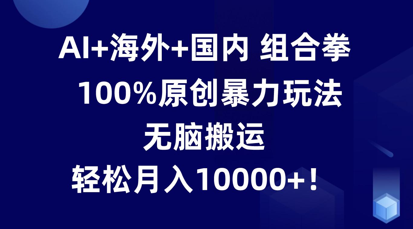 AI+海外+国内组合拳，100%原创暴力玩法，无脑搬运，轻松月入10000+！-金易项目网