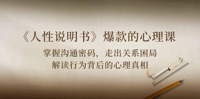 《人性 说明书》爆款的心理课：沟通密码/关系困局/解读行为背后心理真相-金易项目网