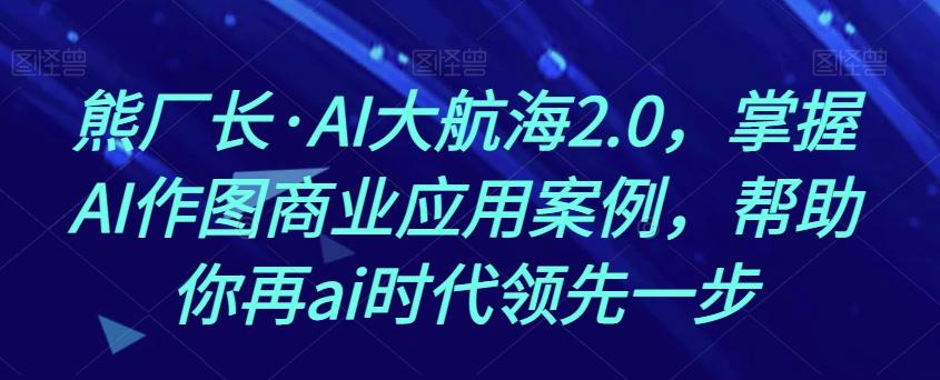 熊厂长·AI大航海2.0，掌握AI作图商业应用案例，帮助你再ai时代领先一步-金易项目网