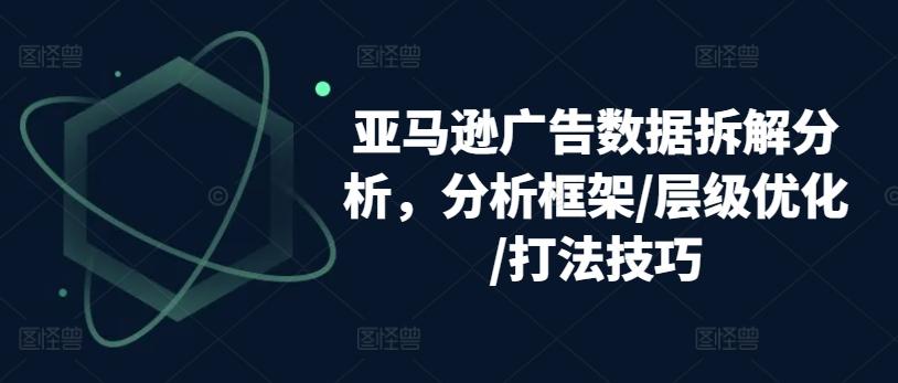 亚马逊广告数据拆解分析，分析框架/层级优化/打法技巧-金易项目网