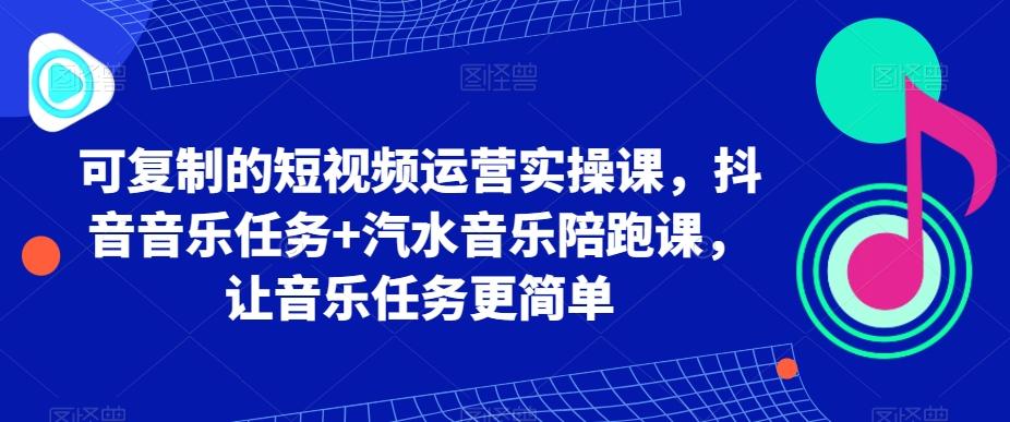 可复制的短视频运营实操课，抖音音乐任务+汽水音乐陪跑课，让音乐任务更简单-金易项目网