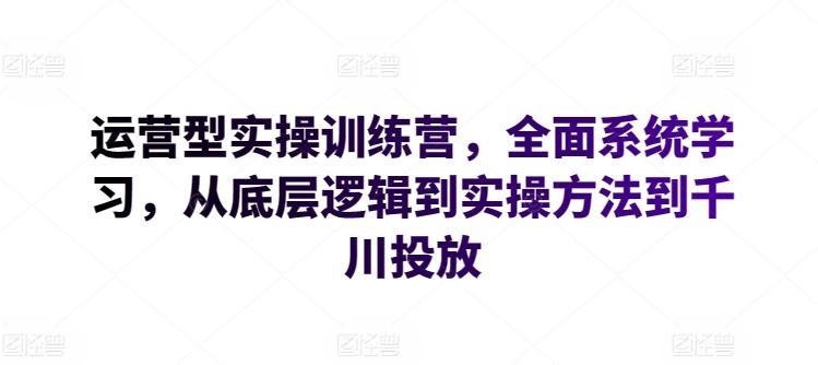 运营型实操训练营，全面系统学习，从底层逻辑到实操方法到千川投放-金易项目网