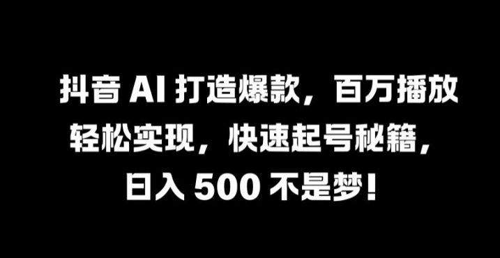 抖音 AI 打造爆款，百万播放轻松实现，快速起号秘籍【揭秘】-金易项目网