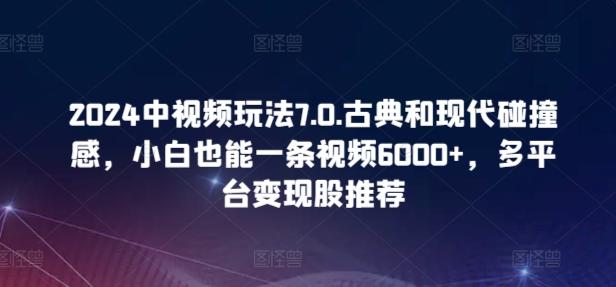 2024中视频玩法7.0.古典和现代碰撞感，小白也能一条视频6000+，多平台变现【揭秘】-金易项目网