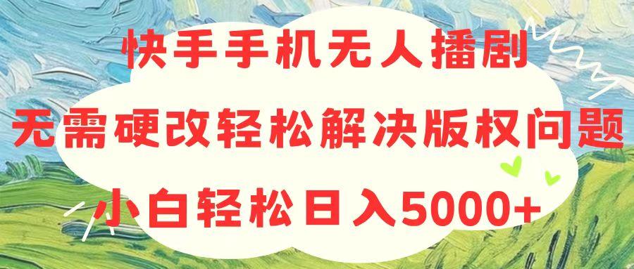 快手手机无人播剧，无需硬改，轻松解决版权问题，小白轻松日入5000+-金易项目网