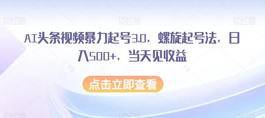AI头条视频暴力起号3.0，螺旋起号法，日入500+，当天见收益【揭秘】-金易项目网