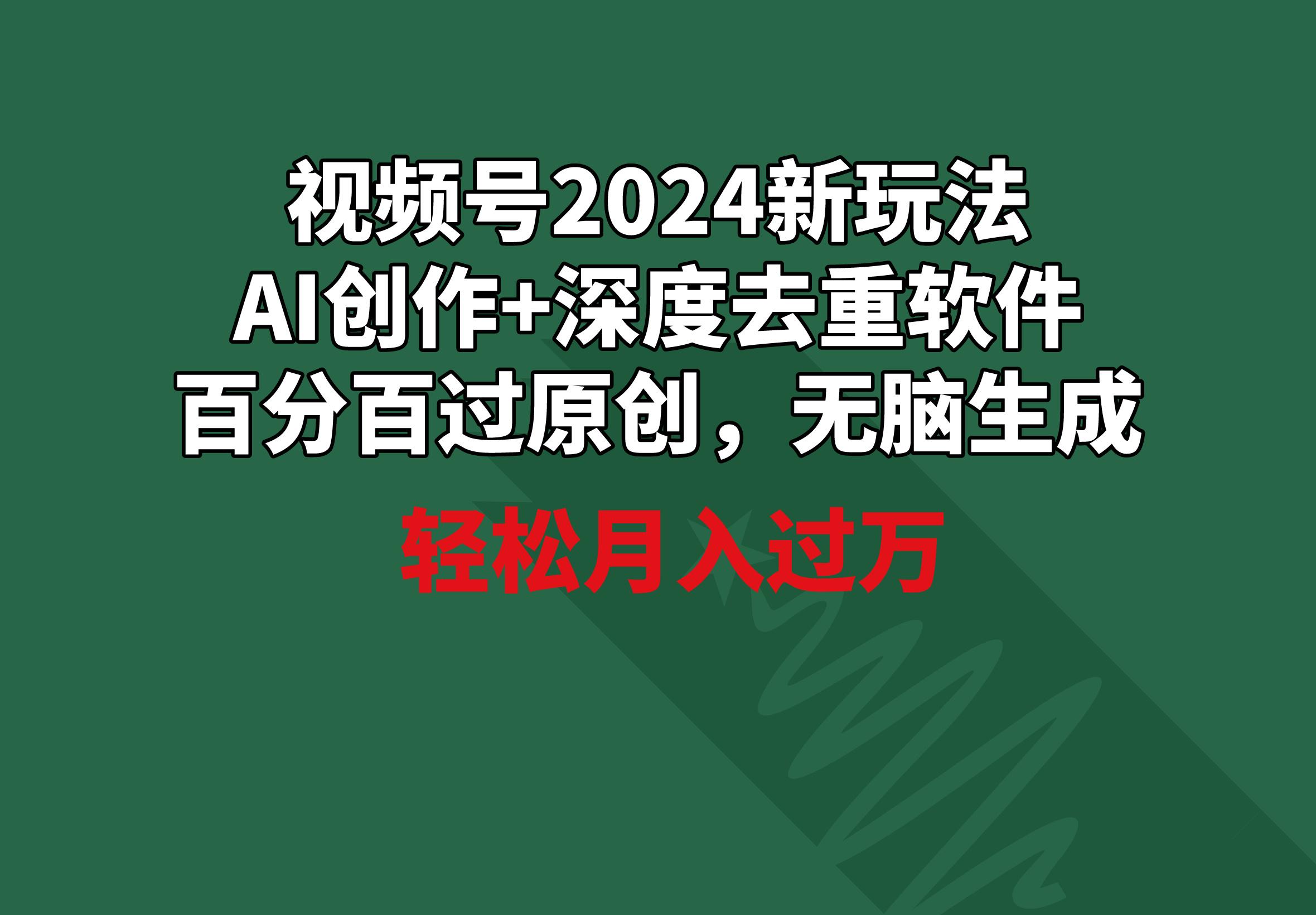 视频号2024新玩法，AI创作+深度去重软件 百分百过原创，无脑生成，月入过万-金易项目网