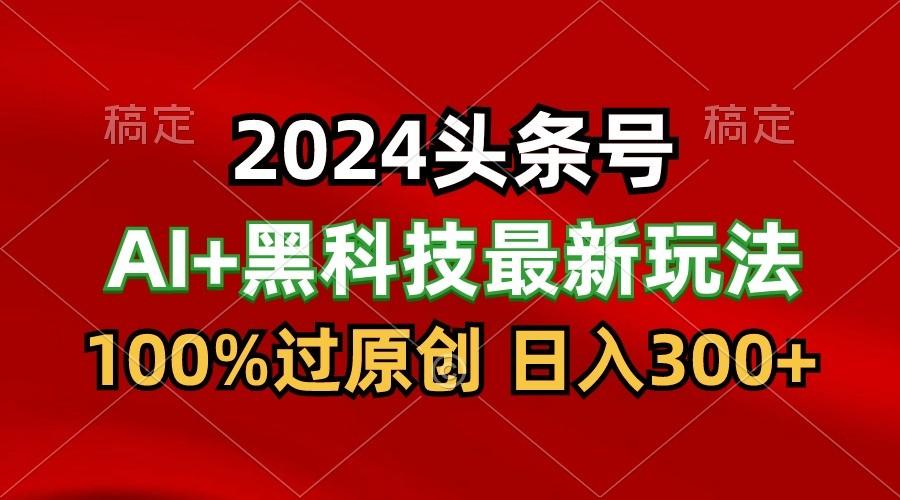 2024最新AI头条+黑科技猛撸收益，100%过原创，三天必起号，每天5分钟，月入1W+-金易项目网