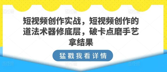 短视频创作实战，短视频创作的道法术器修底层，破卡点磨手艺拿结果-金易项目网