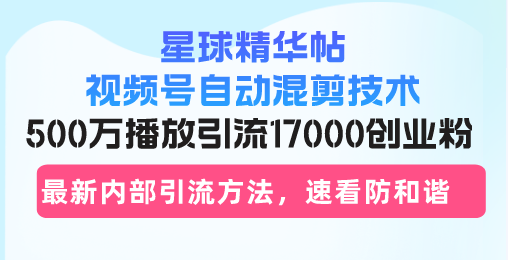 星球精华帖视频号自动混剪技术，500万播放引流17000创业粉，最新内部引...-金易项目网
