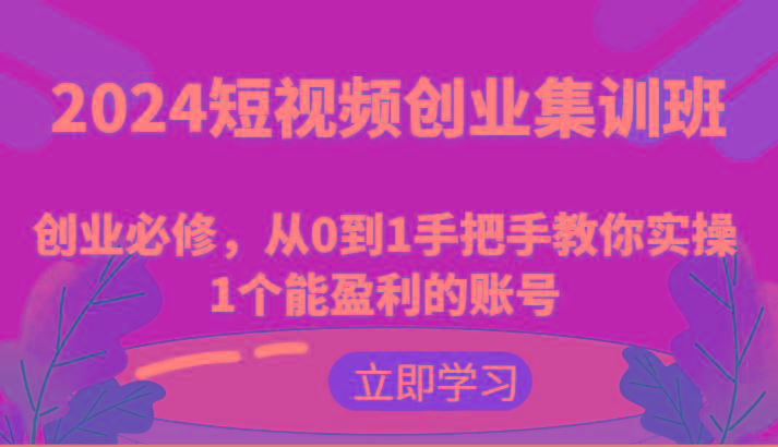 2024短视频创业集训班：创业必修，从0到1手把手教你实操1个能盈利的账号-金易项目网