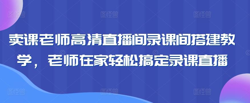 卖课老师高清直播间录课间搭建教学，老师在家轻松搞定录课直播-金易项目网