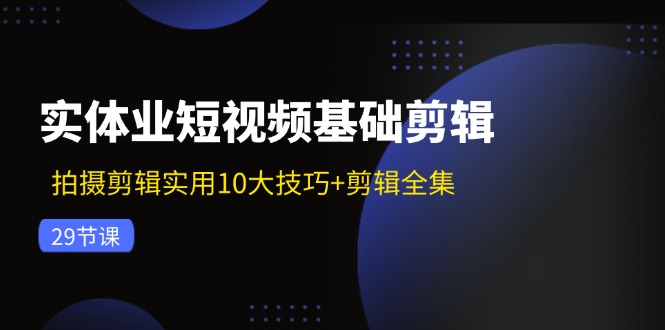 实体业短视频基础剪辑：拍摄剪辑实用10大技巧+剪辑全集(29节-金易项目网