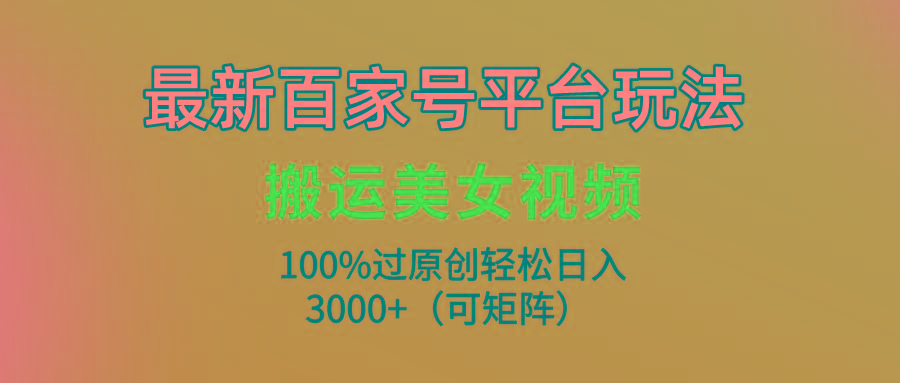 (9852期)最新百家号平台玩法，搬运美女视频100%过原创大揭秘，轻松日入3000+(可…-金易项目网