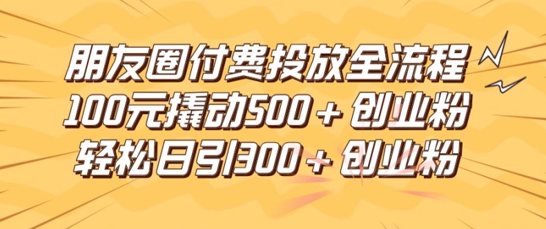 朋友圈高效付费投放全流程，100元撬动500+创业粉，日引流300加精准创业粉【揭秘】-金易项目网