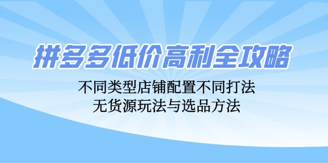 拼多多低价高利全攻略：不同类型店铺配置不同打法，无货源玩法与选品方法-金易项目网